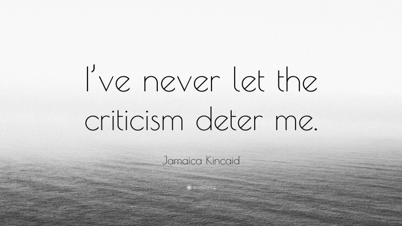 Jamaica Kincaid Quote: “I’ve never let the criticism deter me.”