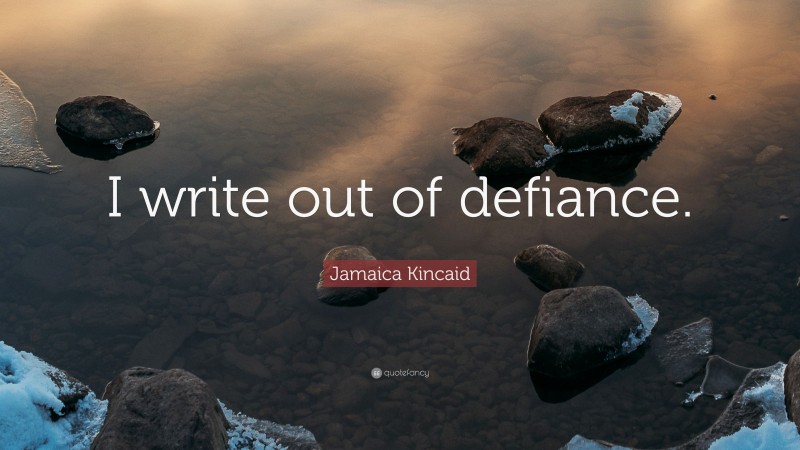 Jamaica Kincaid Quote: “I write out of defiance.”
