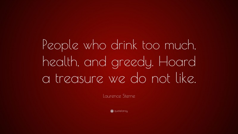 Laurence Sterne Quote: “People who drink too much, health, and greedy. Hoard a treasure we do not like.”