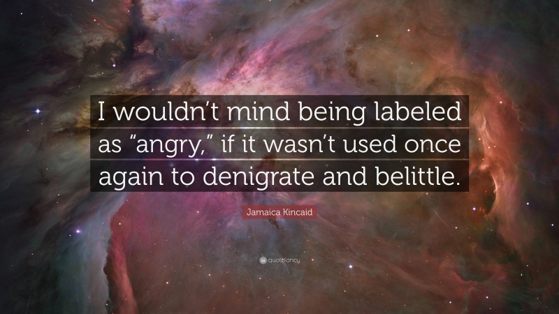 Jamaica Kincaid Quote: “I wouldn’t mind being labeled as “angry,” if it wasn’t used once again to denigrate and belittle.”