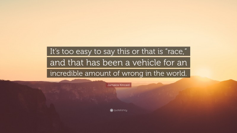 Jamaica Kincaid Quote: “It’s too easy to say this or that is “race,” and that has been a vehicle for an incredible amount of wrong in the world.”