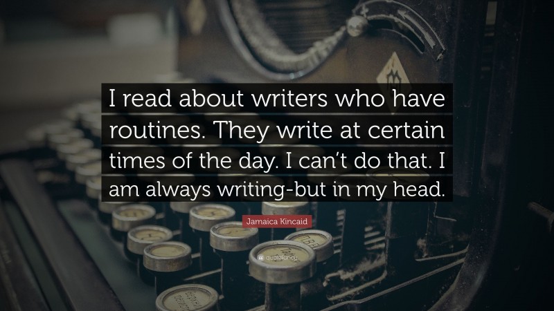 Jamaica Kincaid Quote: “I read about writers who have routines. They write at certain times of the day. I can’t do that. I am always writing-but in my head.”