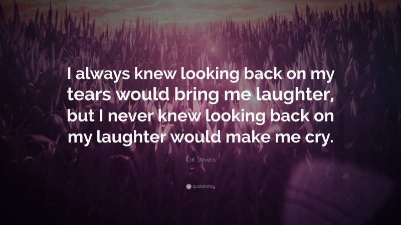 Cat Stevens Quote: “I always knew looking back on my tears would bring me laughter, but I never knew looking back on my laughter would make me cry.”