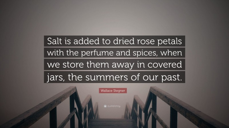 Wallace Stegner Quote: “Salt is added to dried rose petals with the perfume and spices, when we store them away in covered jars, the summers of our past.”