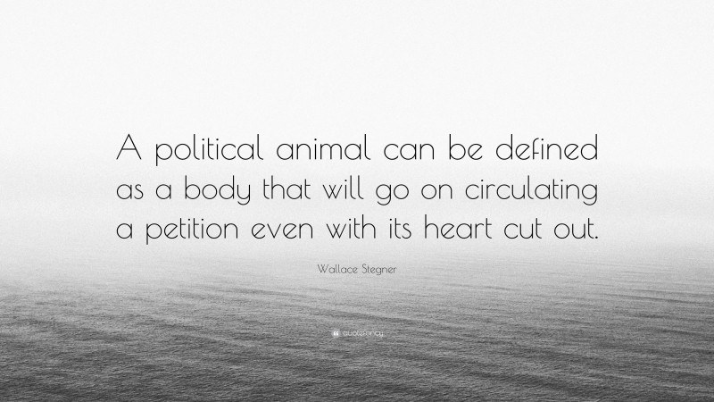 Wallace Stegner Quote: “A political animal can be defined as a body that will go on circulating a petition even with its heart cut out.”