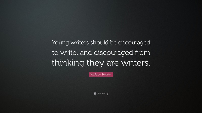 Wallace Stegner Quote: “Young writers should be encouraged to write, and discouraged from thinking they are writers.”