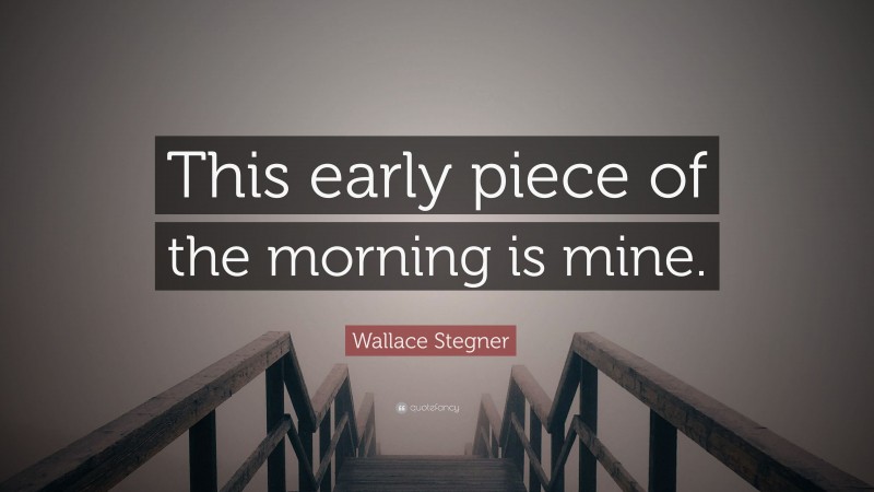 Wallace Stegner Quote: “This early piece of the morning is mine.”