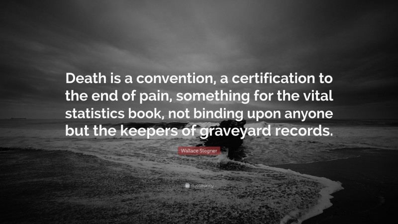 Wallace Stegner Quote: “Death is a convention, a certification to the end of pain, something for the vital statistics book, not binding upon anyone but the keepers of graveyard records.”