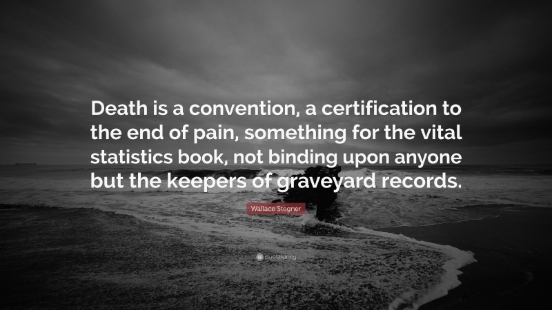 Wallace Stegner Quote: “Death is a convention, a certification to the end of pain, something for the vital statistics book, not binding upon anyone but the keepers of graveyard records.”
