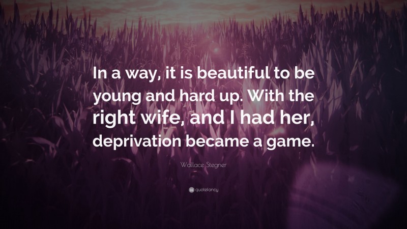 Wallace Stegner Quote: “In a way, it is beautiful to be young and hard up. With the right wife, and I had her, deprivation became a game.”