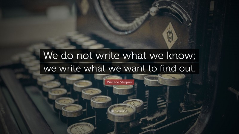 Wallace Stegner Quote: “We do not write what we know; we write what we want to find out.”