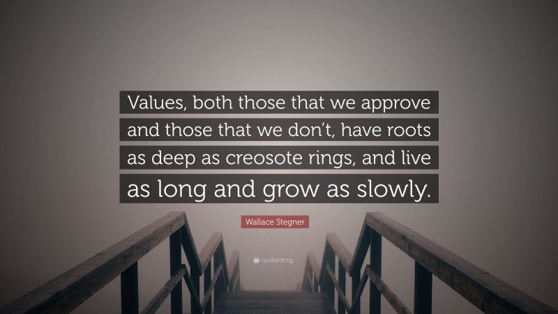 Wallace Stegner Quote: “Values, both those that we approve and those that we don’t, have roots as deep as creosote rings, and live as long and grow as slowly.”