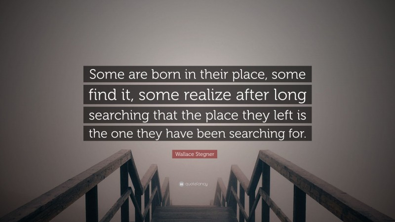 Wallace Stegner Quote: “Some are born in their place, some find it, some realize after long searching that the place they left is the one they have been searching for.”