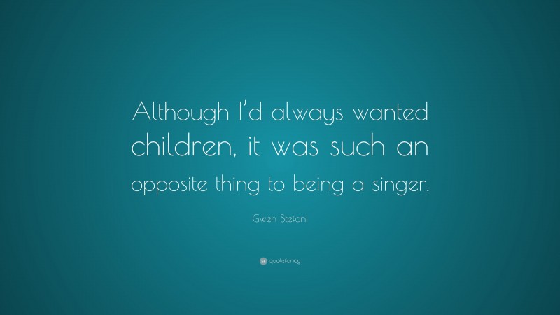 Gwen Stefani Quote: “Although I’d always wanted children, it was such an opposite thing to being a singer.”