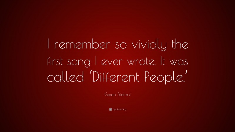 Gwen Stefani Quote: “I remember so vividly the first song I ever wrote. It was called ‘Different People.’”