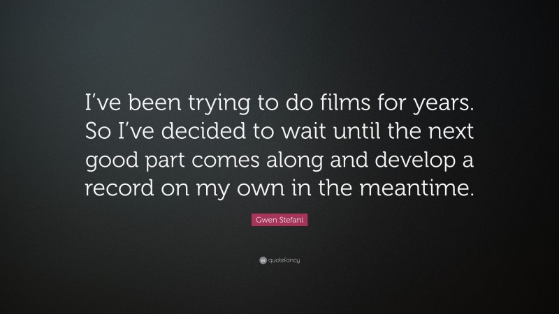 Gwen Stefani Quote: “I’ve been trying to do films for years. So I’ve decided to wait until the next good part comes along and develop a record on my own in the meantime.”