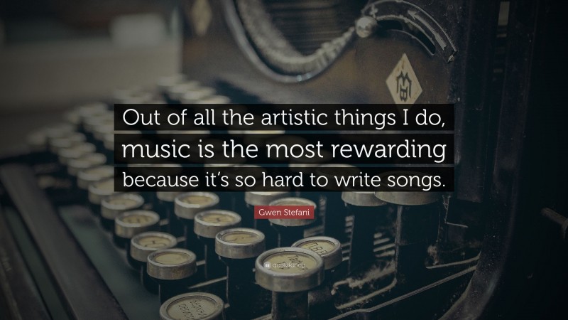 Gwen Stefani Quote: “Out of all the artistic things I do, music is the most rewarding because it’s so hard to write songs.”