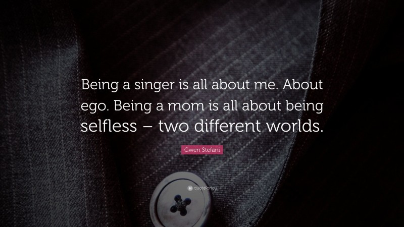 Gwen Stefani Quote: “Being a singer is all about me. About ego. Being a mom is all about being selfless – two different worlds.”