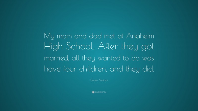 Gwen Stefani Quote: “My mom and dad met at Anaheim High School. After they got married, all they wanted to do was have four children, and they did.”