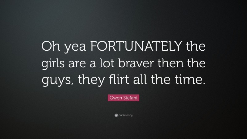 Gwen Stefani Quote: “Oh yea FORTUNATELY the girls are a lot braver then the guys, they flirt all the time.”