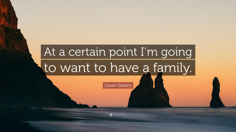 Gwen Stefani Quote: “At a certain point I’m going to want to have a family.”