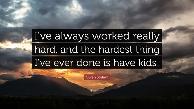 Gwen Stefani Quote: “I’ve always worked really hard, and the hardest thing I’ve ever done is have kids!”