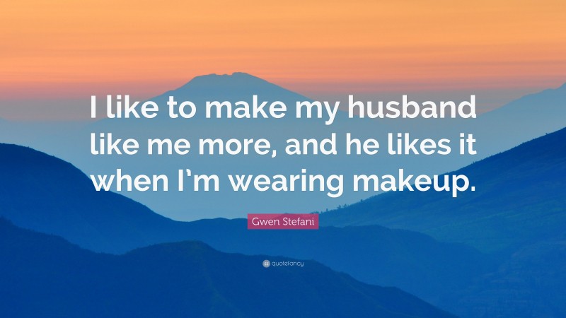 Gwen Stefani Quote: “I like to make my husband like me more, and he likes it when I’m wearing makeup.”