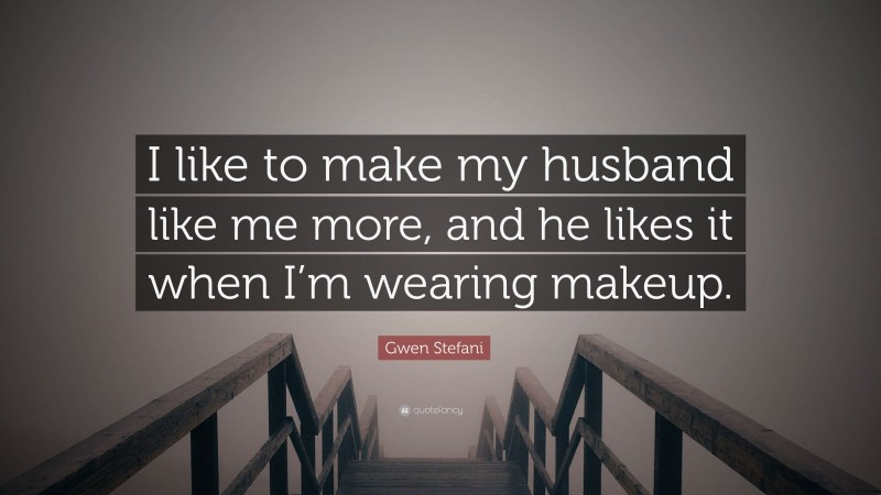 Gwen Stefani Quote: “I like to make my husband like me more, and he likes it when I’m wearing makeup.”