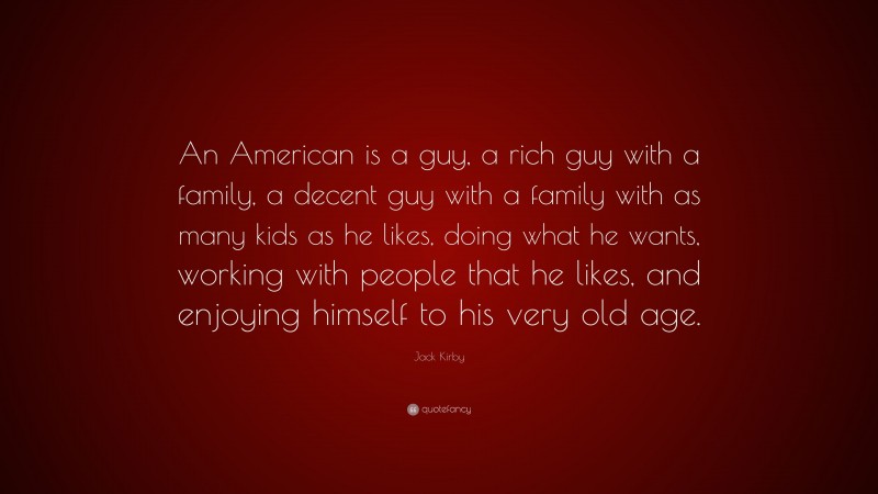 Jack Kirby Quote: “An American is a guy, a rich guy with a family, a decent guy with a family with as many kids as he likes, doing what he wants, working with people that he likes, and enjoying himself to his very old age.”