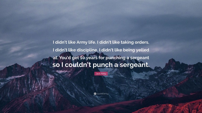 Jack Kirby Quote: “I didn’t like Army life. I didn’t like taking orders. I didn’t like discipline. I didn’t like being yelled at. You’d get 10 years for punching a sergeant so I couldn’t punch a sergeant.”