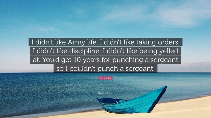 Jack Kirby Quote: “I didn’t like Army life. I didn’t like taking orders. I didn’t like discipline. I didn’t like being yelled at. You’d get 10 years for punching a sergeant so I couldn’t punch a sergeant.”
