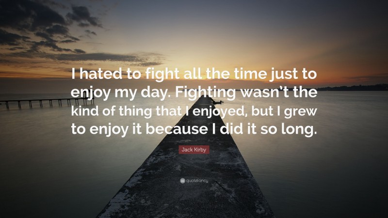 Jack Kirby Quote: “I hated to fight all the time just to enjoy my day. Fighting wasn’t the kind of thing that I enjoyed, but I grew to enjoy it because I did it so long.”