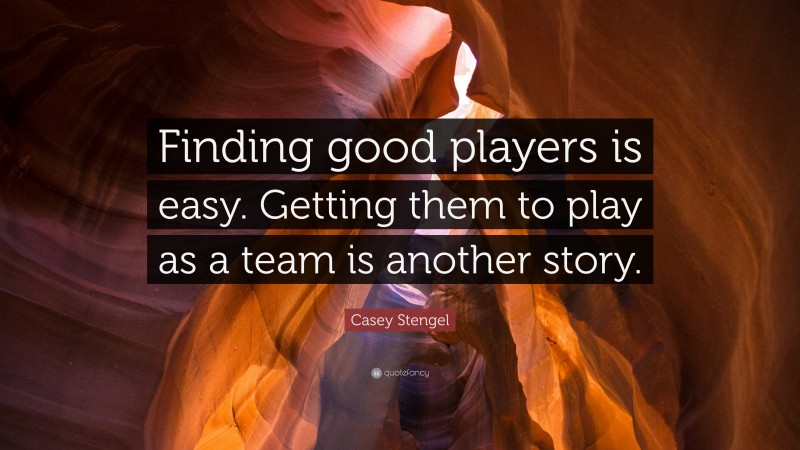 Casey Stengel Quote: “Finding good players is easy. Getting them to play as a team is another story.”