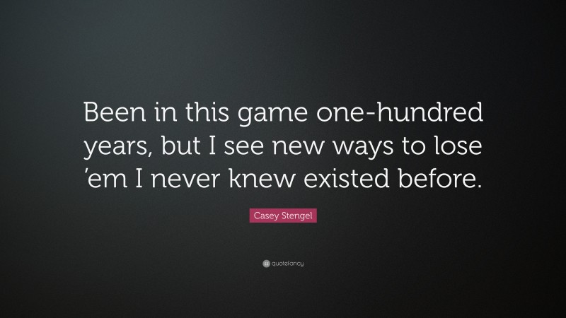 Casey Stengel Quote: “Been in this game one-hundred years, but I see new ways to lose ’em I never knew existed before.”