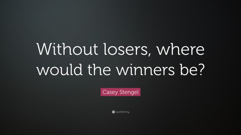 Casey Stengel Quote: “Without losers, where would the winners be?”