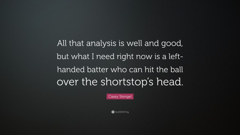 Casey Stengel Quote: “All that analysis is well and good, but what I need right now is a left-handed batter who can hit the ball over the shortstop’s head.”