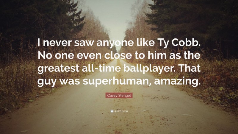 Casey Stengel Quote: “I never saw anyone like Ty Cobb. No one even close to him as the greatest all-time ballplayer. That guy was superhuman, amazing.”
