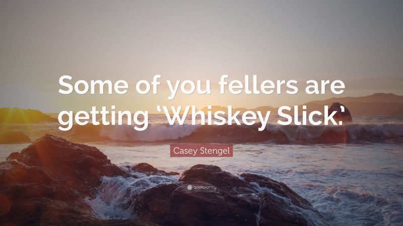 Casey Stengel Quote: “Some of you fellers are getting ‘Whiskey Slick.’”