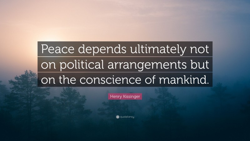 Henry Kissinger Quote: “Peace depends ultimately not on political arrangements but on the conscience of mankind.”