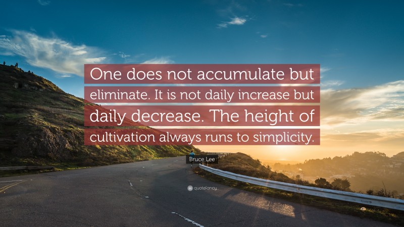 Bruce Lee Quote: “One does not accumulate but eliminate. It is not daily increase but daily decrease. The height of cultivation always runs to simplicity.”