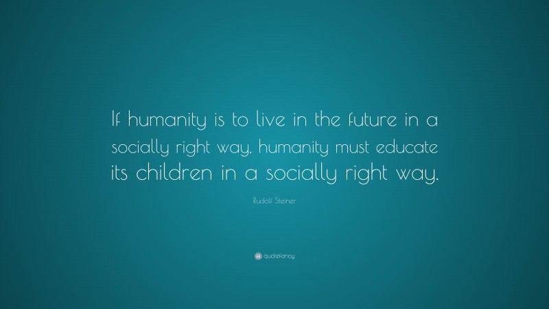 Rudolf Steiner Quote: “If humanity is to live in the future in a socially right way, humanity must educate its children in a socially right way.”