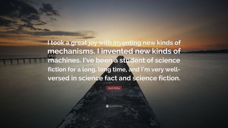 Jack Kirby Quote: “I took a great joy with inventing new kinds of mechanisms. I invented new kinds of machines. I’ve been a student of science fiction for a long, long time, and I’m very well-versed in science fact and science fiction.”