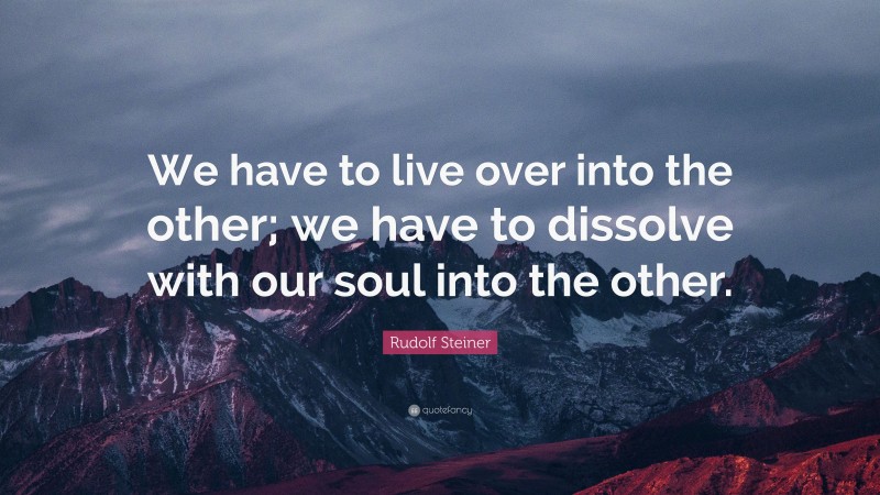 Rudolf Steiner Quote: “We have to live over into the other; we have to dissolve with our soul into the other.”