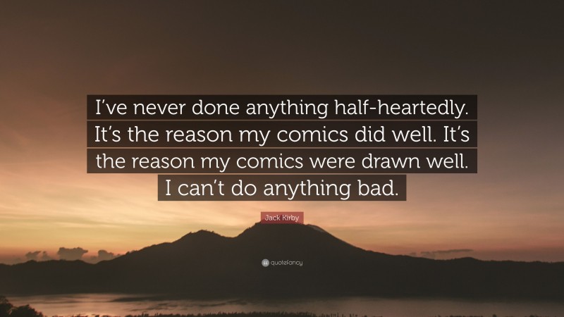 Jack Kirby Quote: “I’ve never done anything half-heartedly. It’s the reason my comics did well. It’s the reason my comics were drawn well. I can’t do anything bad.”