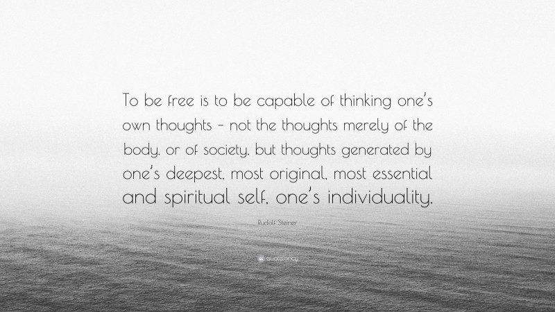 Rudolf Steiner Quote: “To be free is to be capable of thinking one’s own thoughts – not the thoughts merely of the body, or of society, but thoughts generated by one’s deepest, most original, most essential and spiritual self, one’s individuality.”