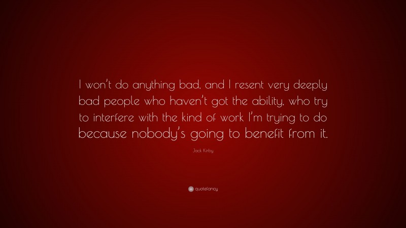 Jack Kirby Quote: “I won’t do anything bad, and I resent very deeply bad people who haven’t got the ability, who try to interfere with the kind of work I’m trying to do because nobody’s going to benefit from it.”