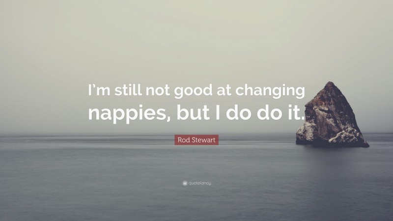 Rod Stewart Quote: “I’m still not good at changing nappies, but I do do it.”