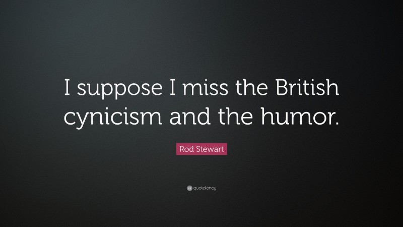 Rod Stewart Quote: “I suppose I miss the British cynicism and the humor.”