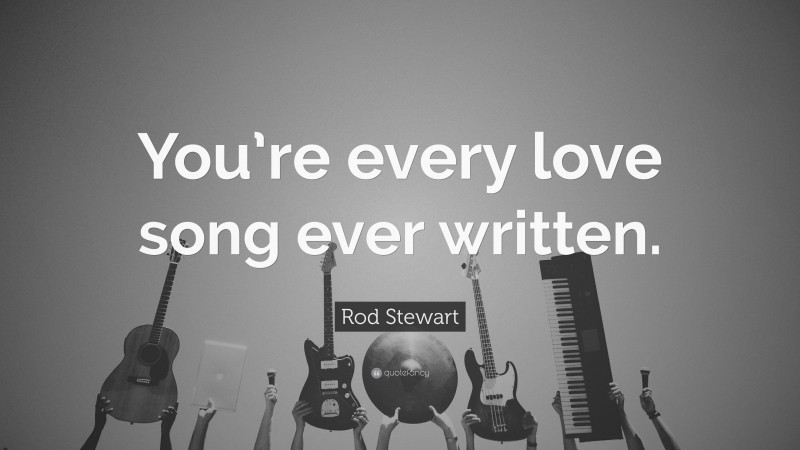 Rod Stewart Quote: “You’re every love song ever written.”