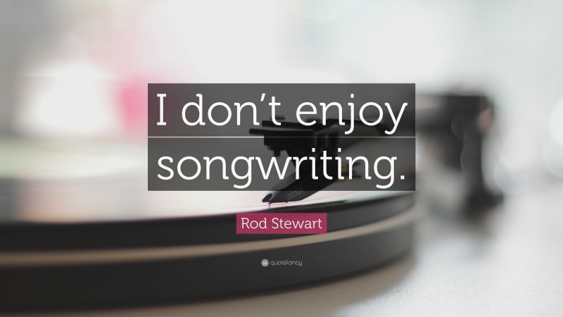 Rod Stewart Quote: “I don’t enjoy songwriting.”